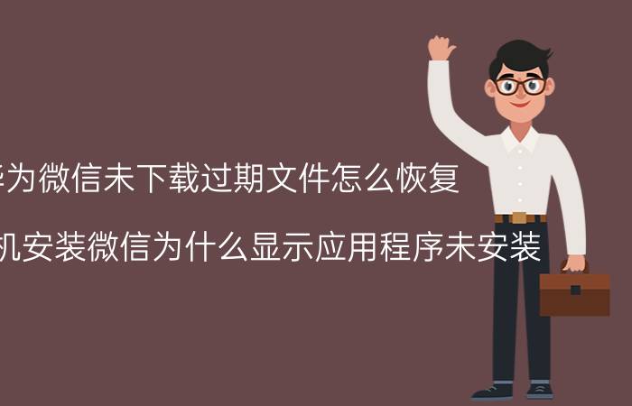 华为微信未下载过期文件怎么恢复 华为手机安装微信为什么显示应用程序未安装？